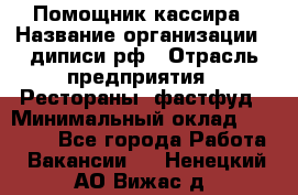 Помощник кассира › Название организации ­ диписи.рф › Отрасль предприятия ­ Рестораны, фастфуд › Минимальный оклад ­ 25 000 - Все города Работа » Вакансии   . Ненецкий АО,Вижас д.